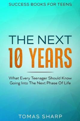Success Books For Teens: The Next 10 Years - What Every Teenager Should Know Going Into The Next Phase Of Life - Tomas Sharp
