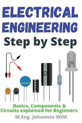 Electrical Engineering Step by Step: Basics, Components & Circuits explained for Beginners - M. Eng Johannes Wild