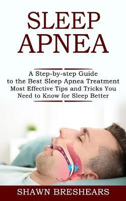Sleep Apnea: A Step-by-step Guide to the Best Sleep Apnea Treatment (Most Effective Tips and Tricks You Need to Know for Sleep Bett - Shawn Breshears