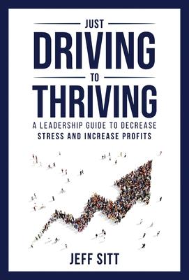 Just Driving to Thriving: A Leadership Guide to Decrease Stress and Increase Profits - Jeff Sitt