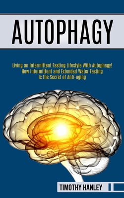 Autophagy: How Intermittent and Extended Water Fasting Is the Secret of Anti-aging (Living an Intermittent Fasting Lifestyle With - Timothy Hanley