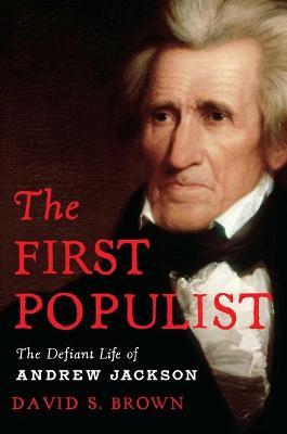 The First Populist: The Defiant Life of Andrew Jackson - David S. Brown