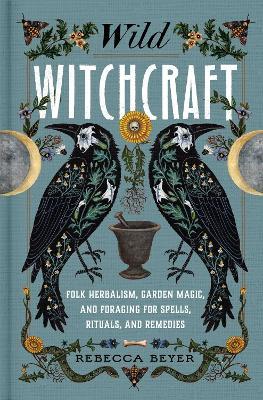 Wild Witchcraft: Folk Herbalism, Garden Magic, and Foraging for Spells, Rituals, and Remedies - Rebecca Beyer