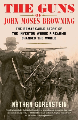 The Guns of John Moses Browning: The Remarkable Story of the Inventor Whose Firearms Changed the World - Nathan Gorenstein