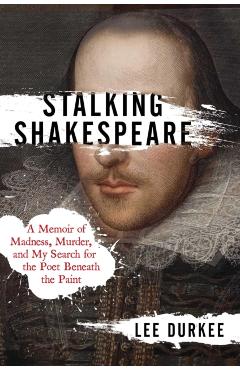 Stalking Shakespeare: A Memoir of Madness, Murder, and My Search for the Poet Beneath the Paint - Lee Durkee