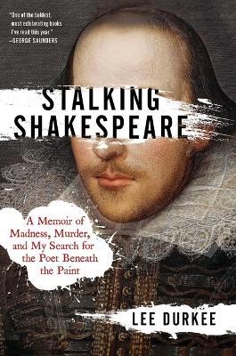 Stalking Shakespeare: A Memoir of Madness, Murder, and My Search for the Poet Beneath the Paint - Lee Durkee