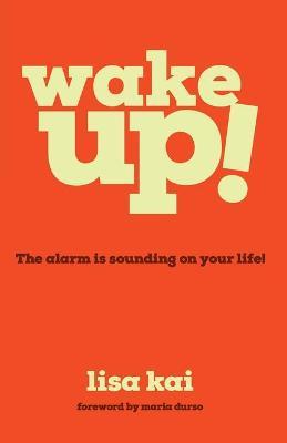 Wake Up!: The Alarm is Sounding on Your Life! - Lisa Kai