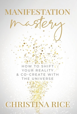Manifestation Mastery: How to Shift Your Reality & Co-Create with the Universe﻿ - Christina Rice