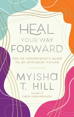 Heal Your Way Forward: The Co-Conspirator's Guide to an Antiracist Future - Myisha T. Hill