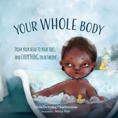 Your Whole Body: From Your Head to Your Toes, and Everything in Between! - Lizzie Deyoung Charbonneau