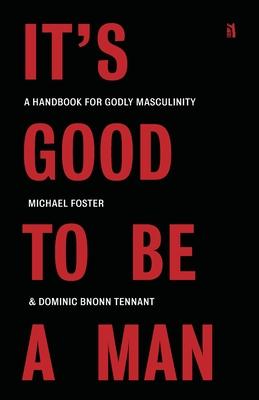 It's Good to Be a Man: A Handbook for Godly Masculinity - Michael Foster