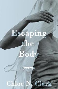 Coperta cărții 'Escaping the Body: Poems - Chloe N. Clark'