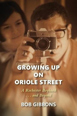 Growing Up On Oriole Street: A Rochester Boyhood. . .And Beyond: A - Bob Gibbons