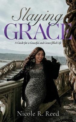 Slaying Grace: A Guide for a Graceful and Grace-filled Life - Nicole Reed