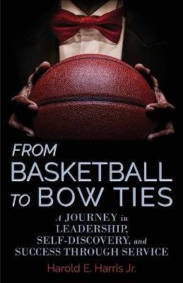From Basketball to Bow Ties: A Journey in Leadership, Self-Discovery, and Success through Service - Harold Harris
