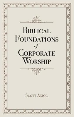 Biblical Foundations of Corporate Worship - Scott Aniol