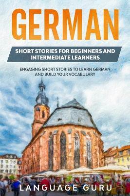 German Short Stories for Beginners and Intermediate Learners: Engaging Short Stories to Learn German and Build Your Vocabulary (2nd Edition) - Language Guru
