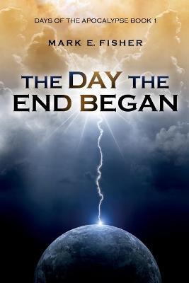 The Day the End Began: Days of the Apocalypse, Book 1 - Mark E. Fisher