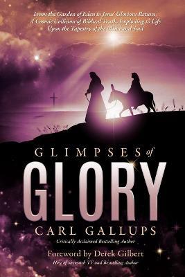 Glimpses of Glory: From the Garden of Eden to Jesus' Glorious Return--A Cosmic Collision of Biblical Truth, Exploding to Life Upon the Ta - Carl Gallups