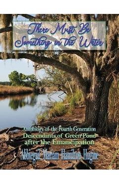 Poza produsului There Must Be Something in the Water: Anthology of the Fourth Generation: Descendants of Green Pond after the Emancipation - Abbiegail Miriam Hamilton Hugine