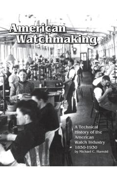 American Watchmaking: A Technical History of the American Watch Industry, 1850-1930 - Michael C. Harrold