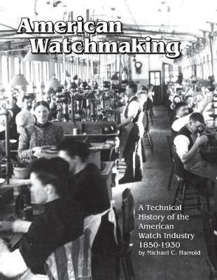 American Watchmaking: A Technical History of the American Watch Industry, 1850-1930 - Michael C. Harrold