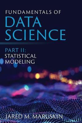 Fundamentals of Data Science Part II: Statistical Modeling - Jared M. Maruskin