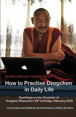 How to Practise Dzogchen in Daily Life: Teachings in Triten Norbutse Monastery, Kathmandu, on the occasion of Yongdzin Rinpoche's 95th birthday, Janua - Tsultrim Tenzin
