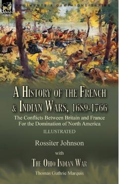 A History of the French & Indian Wars, 1689-1766: the Conflicts Between Britain and France For the Domination of North America---A History of the Fren - Rossiter Johnson