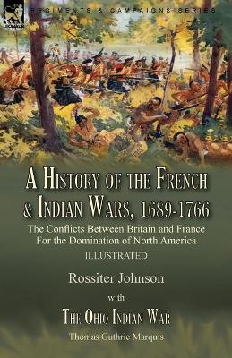 A History of the French & Indian Wars, 1689-1766: the Conflicts Between Britain and France For the Domination of North America---A History of the Fren - Rossiter Johnson
