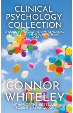Coperta cărții 'Clinical Psychology Collection: A Guide To Psychotherapy, Abnormal Psychology, Mental Health and More - Connor Whiteley'