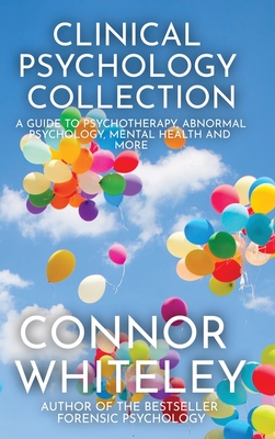Clinical Psychology Collection: A Guide To Psychotherapy, Abnormal Psychology, Mental Health and More - Connor Whiteley