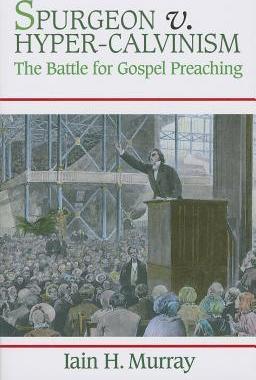 Spurgeon V. Hyper-Calvinism: The Battle for Gospel Preaching - Iain H. Murray