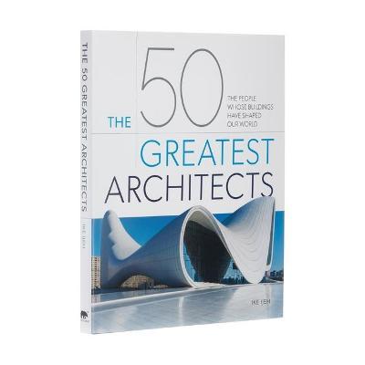 The 50 Greatest Architects: The People Whose Buildings Have Shaped Our World - Ike Ijeh