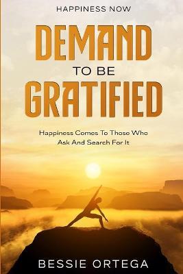 Happiness Now: Demand To Be Gratified - Happiness Comes To Those Who Ask And Search For It - Bessie Ortega