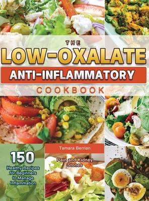 The Low-Oxalate Anti-Inflammatory Cookbook: 150 Healthy Recipes for Beginners to Manage Inflammation, Pain and Kidney Stones - Tamara Berrian