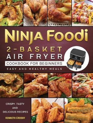 Ninja Foodi 2-Basket Air Fryer Cookbook for Beginners: Crispy, Tasty and Delicious Recipes for Easy and Healthy Meals - Kenneth Crosby