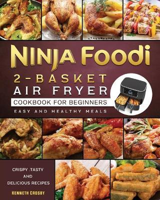 Ninja Foodi 2-Basket Air Fryer Cookbook for Beginners: Crispy, Tasty and Delicious Recipes for Easy and Healthy Meals - Kenneth Crosby