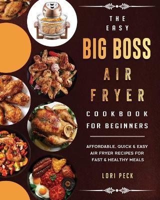 The Easy Big Boss Air Fryer Cookbook For Beginners: Affordable, Quick & Easy Air Fryer Recipes For Fast & Healthy Meals - Lori Peck