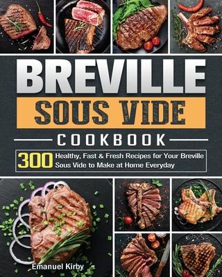 Breville Sous Vide Cookbook: 300 Healthy, Fast & Fresh Recipes for Your Breville Sous Vide to Make at Home Everyday - Emanuel Kirby