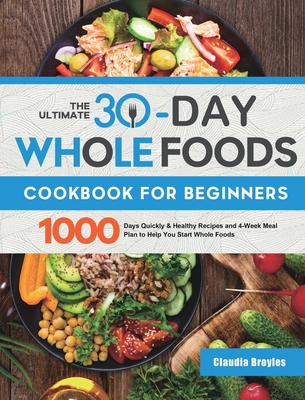 The Ultimate 30-Day Whole Foods Cookbook for Beginners: 1000 Days Quickly & Healthy Recipes and 4-Week Meal Plan to Help You Start Whole Foods - Claudia Broyles