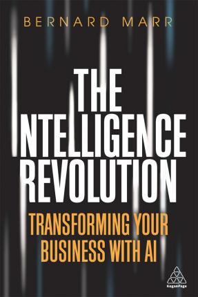 The Intelligence Revolution: Transforming Your Business with AI - Bernard Marr