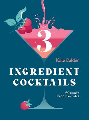 Three Ingredient Cocktails: 60 Drinks Made in Minutes - Kate Calder