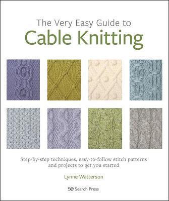 The Very Easy Guide to Cable Knitting: Step-By-Step Techniques, Easy-To-Follow Stitch Patterns and Projects to Get You Started - Lynne Watterson