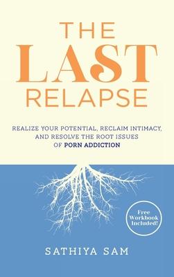 The Last Relapse: Realize Your Potential, Reclaim Intimacy, and Resolve the Root Issues of Porn Addiction - Sathiya Sam