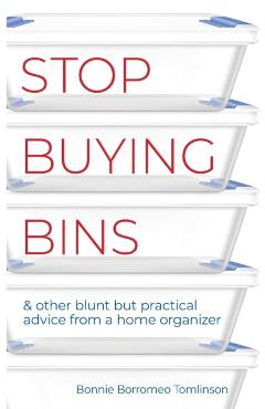 Stop Buying Bins: & other blunt but practical advice from a home organizer - Bonnie Borromeo Tomlinson