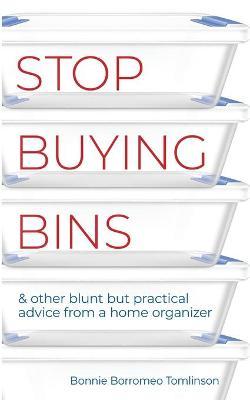 Stop Buying Bins: & other blunt but practical advice from a home organizer - Bonnie Borromeo Tomlinson