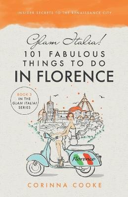 Glam Italia! 101 Fabulous Things To Do In Florence: Insider Secrets To The Renaissance City - Corinna Cooke