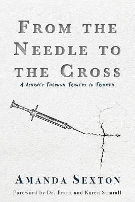 From the Needle to the Cross: A Journey Through Tragedy to Triumph - Amanda Sexton