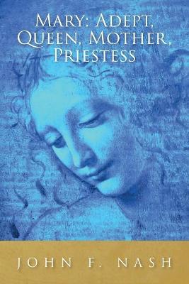 Mary: Adept, Queen, Mother, Priestess - John F. Nash